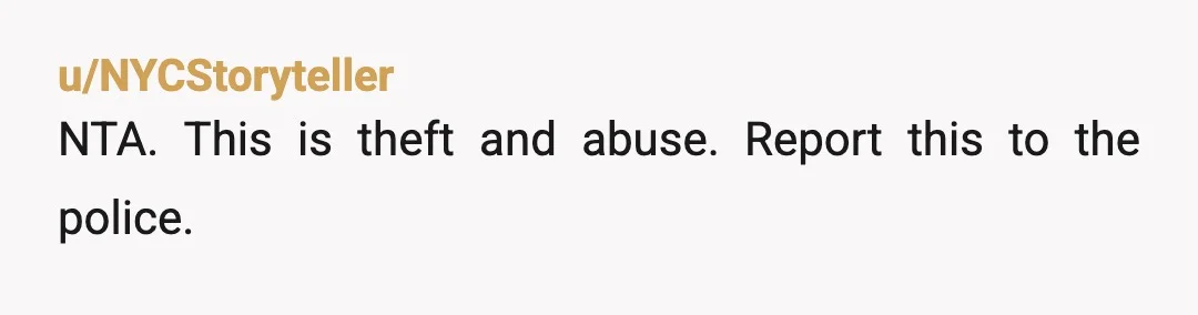 u/NYCStoryteller
NTA. This is theft and abuse. Report this to the police.