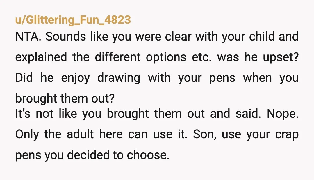 u/Glittering_Fun_4823 NTA. Sounds like you were clear with your child and explained the different options etc. was he upset? Did he enjoy drawing with your pens when you brought them...