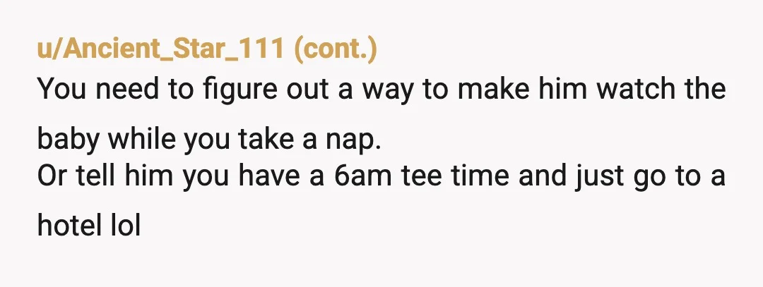u/17Miles2
3 hour nap? Lol. Sounds like you two are just background characters in his life.