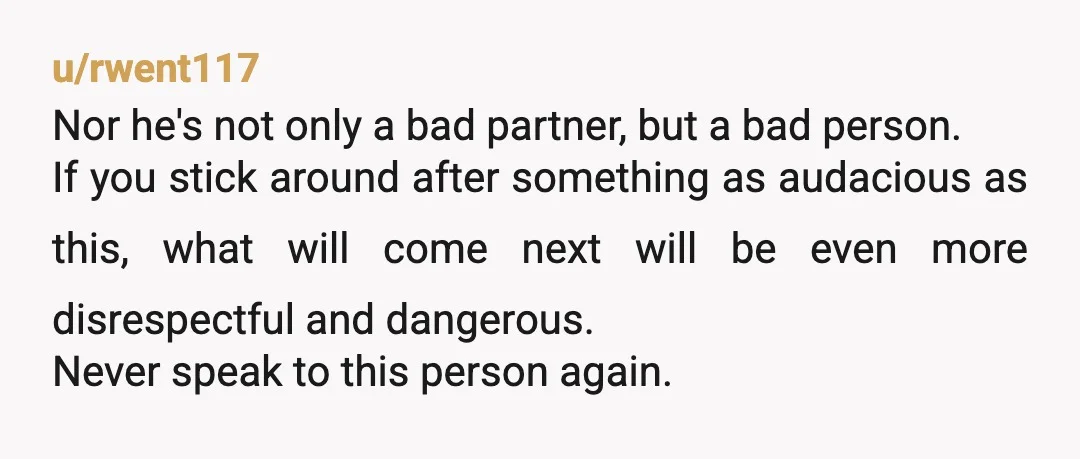 u/rwent117 Nor he's not only a bad partner, but a bad person. If you stick around after something as audacious as this, what will come next will be even more...
