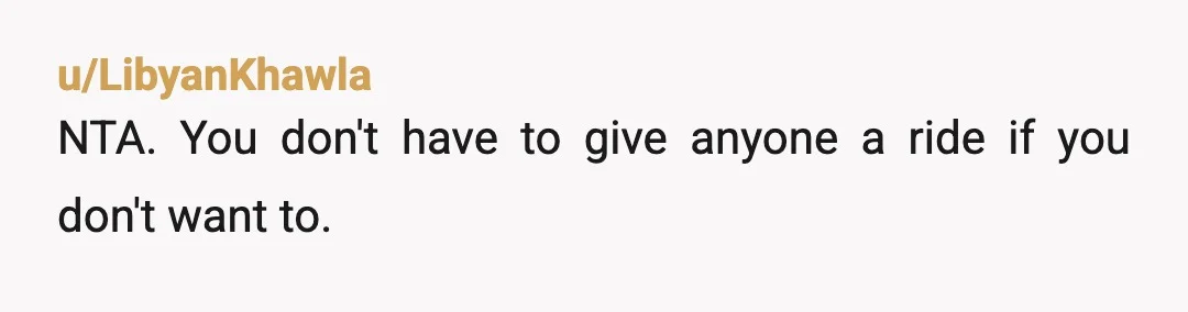 u/LibyanKhawla
NTA. You don't have to give anyone a ride if you don't want to.