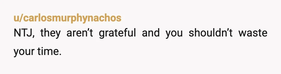 u/carlosmurphynachos
NTJ, they aren’t grateful and you shouldn’t waste your time.