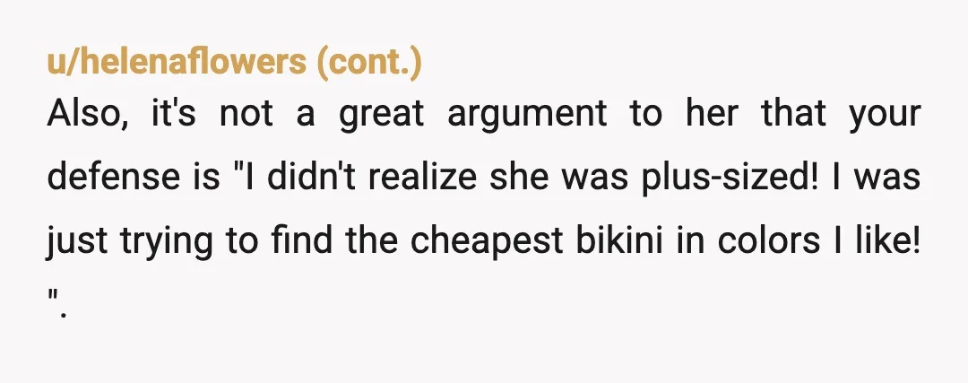 u/AccomplishedCake53
If you can’t even spend $34 on a bikini for your gf stop thinking you can buy clothes for other people.
No one wants to wear cheap plastic.