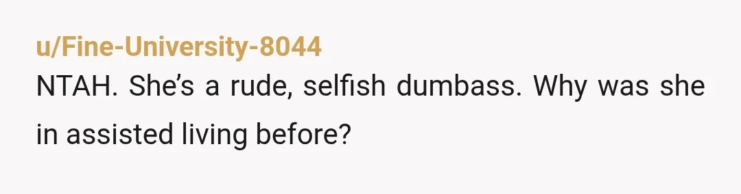 u/Fine-University-8044
NTAH.  She’s a rude, selfish dumbass.  Why was she in assisted living before?