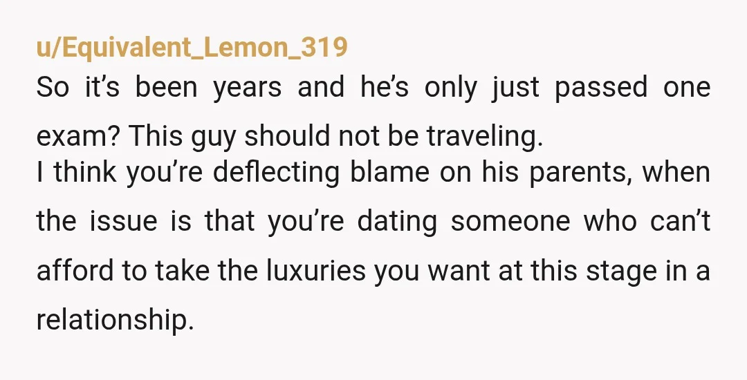u/Equivalent_Lemon_319 So it’s been years and he’s only just passed one exam? This guy should not be traveling. I think you’re deflecting blame on his parents, when the issue is...
