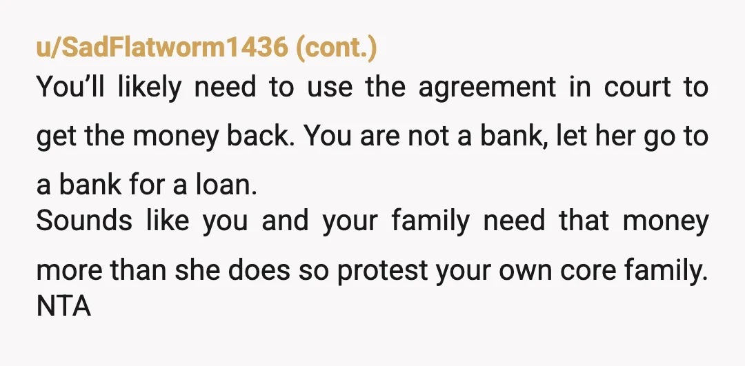 u/GoddessfromCyprus Do not 'loan', give her any money. The fact she wouldn't sign a contract proves she has no intention of paying it back. Ignore everyone that says otherwise. Put...
