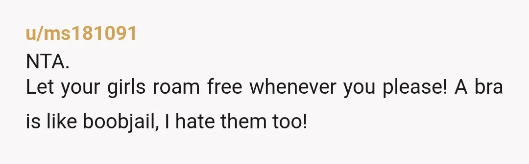 u/jayhawkjoey65 NTA. Bras themselves are really stupid when you think of it. We all have breast anatomy. And if men had a need for bras, I'd bet $ they'd be...