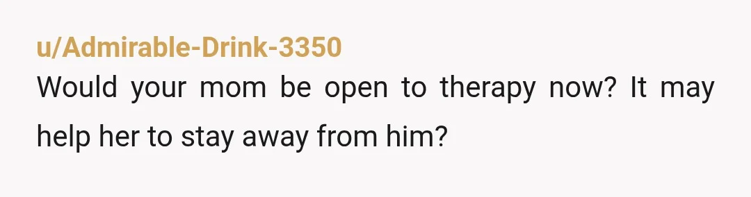 u/New_Opportunity3667 Maybe sit with your mom and calmly explain to her what you’re seeing and remind her how she felt about herself when she was with him and of course...
