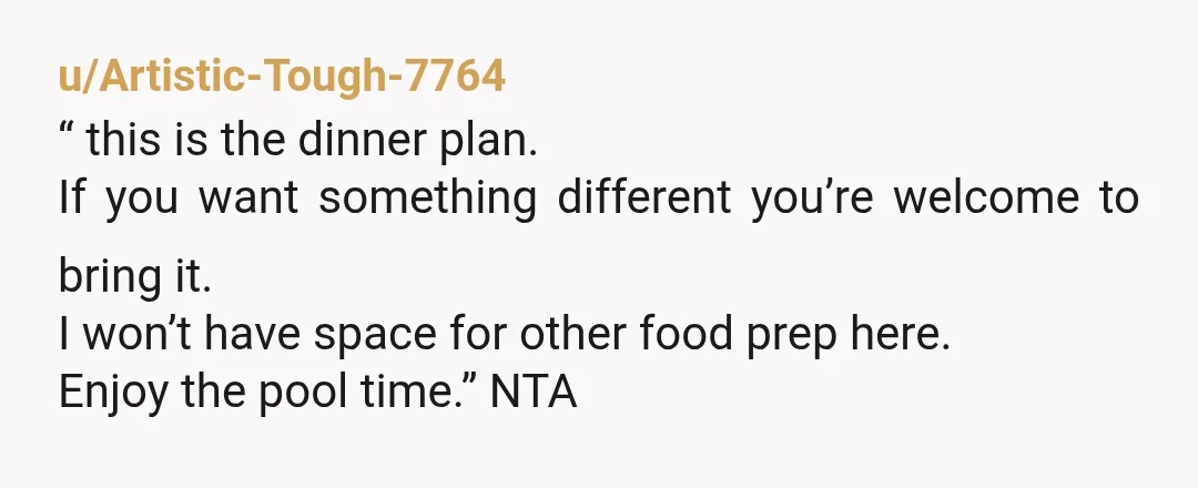 u/Artistic-Tough-7764 “ this is the dinner plan. If you want something different you’re welcome to bring it. I won’t have space for other food prep here. Enjoy the pool time.”...