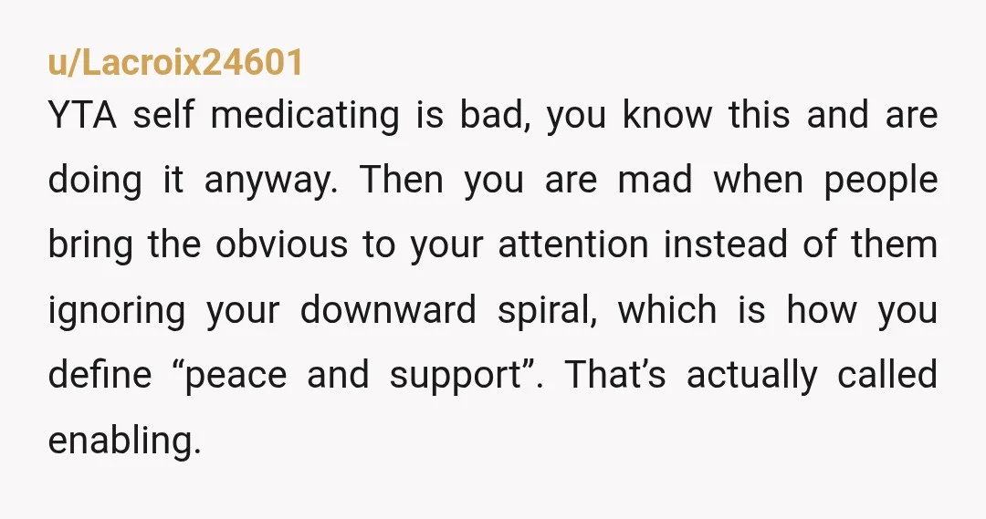 u/kiwiphoniex666 Im not judging but I gonna say you sound like my brother two yrs ago. I just have a couple to sleep is how he started then it become...