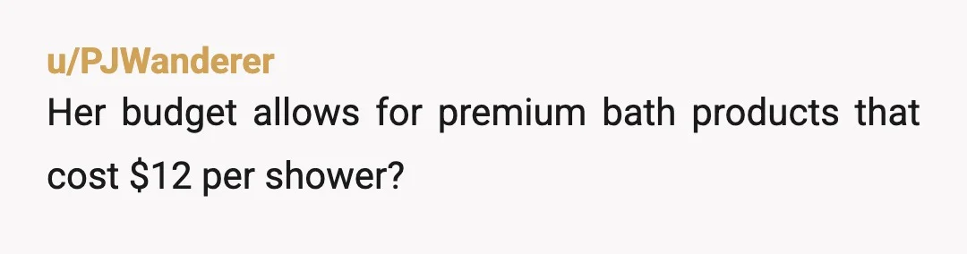 u/PJWanderer
Her budget allows for premium bath products that cost $12 per shower?
