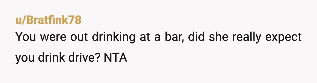 u/Bratfink78
You were out drinking at a bar, did she really expect you drink drive?  NTA
