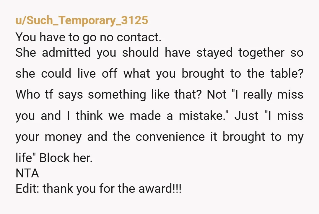 u/reddituser_xxcentury She expects you to help her out paying part of her rent. This is her plan, bc she still thinks she has something over you. Do not help her,...