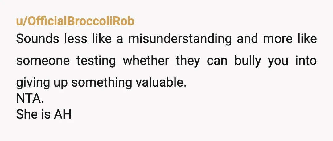 u/Sufficient_Song3387 Keep the item, lose her. You don't give people things that to belong to you because they want it. Stop letting her manipulate you into feeling guilty. She isn't...