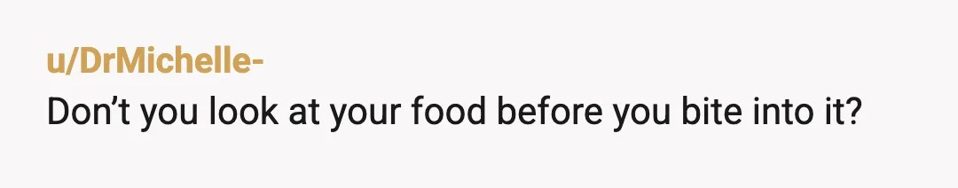 u/kendrahawk YTA. why didnt you look at what you were biting into? it doesnt sound like you were very occupied just that you were already annoyed by her and her...