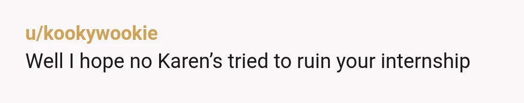 u/kookywookie
Well I hope no Karen’s tried to ruin your internship