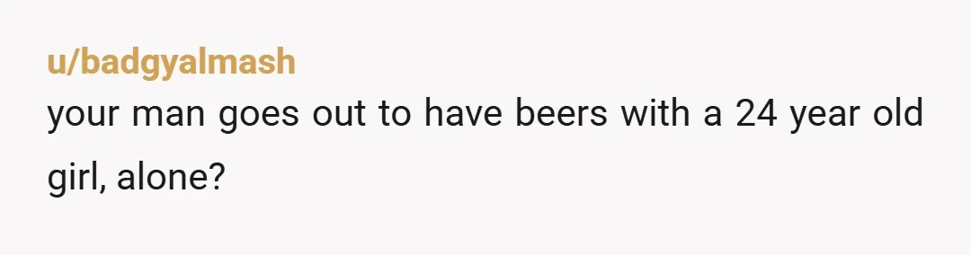 u/badgyalmash
your man goes out to have beers with a 24 year old girl, alone?