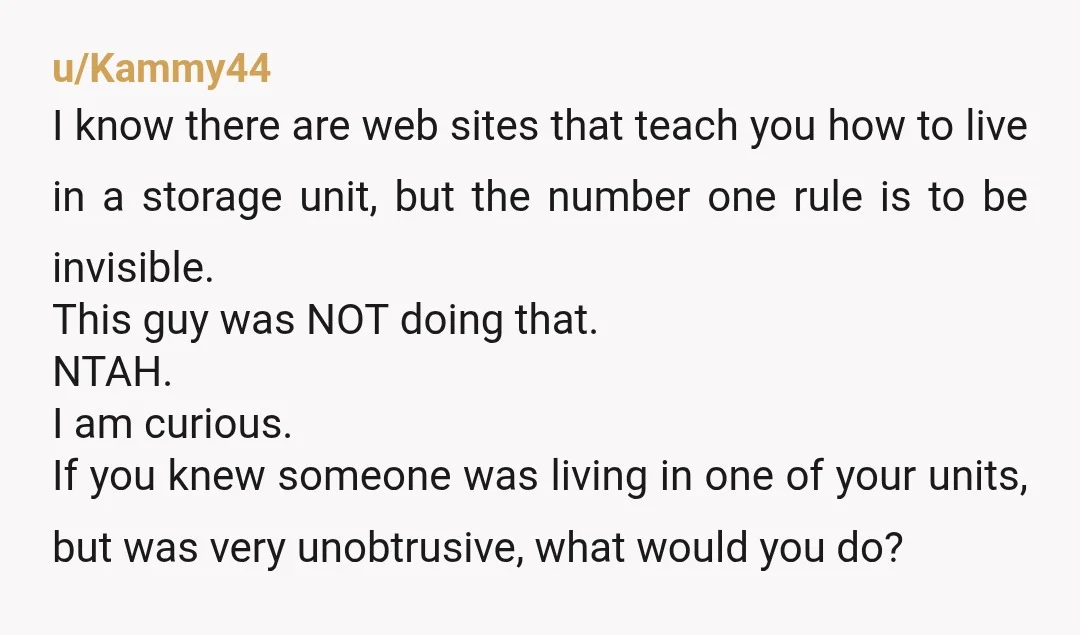 u/Kammy44 I know there are web sites that teach you how to live in a storage unit, but the number one rule is to be invisible. This guy was NOT...
