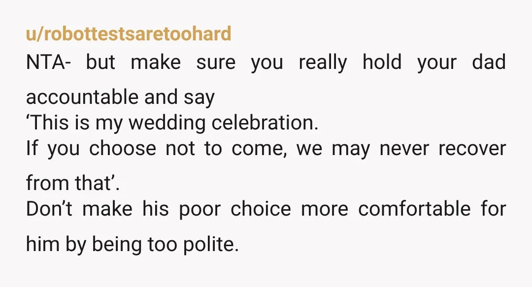 u/robottestsaretoohard NTA- but make sure you really hold your dad accountable and say ‘This is my wedding celebration. If you choose not to come, we may never recover from that’....