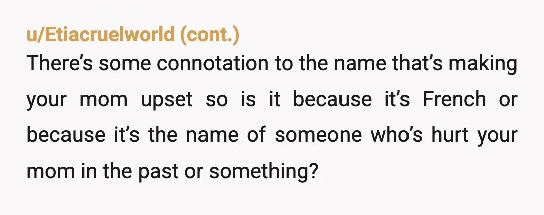 u/Sapphire-Donut1214 Oh well Dad I am sorry you feel this way. This is the name we will choose and if you cant be respectful and stop this childish BS behavior...