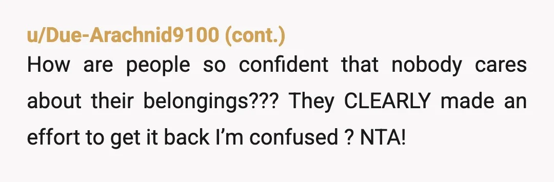u/No_Apartment_4551 NTA - “Hello X. I am a bit confused by your message. I don’t mind that you borrowed my backpack without permission, it had afterall been hanging in the...
