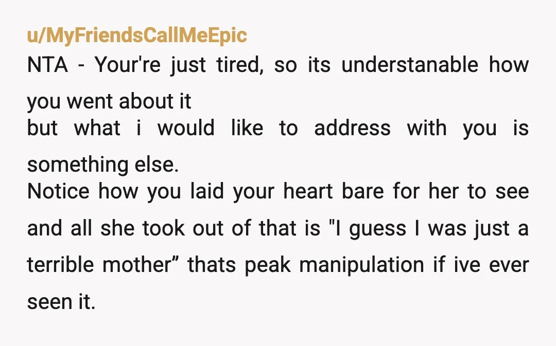u/MyFriendsCallMeEpic NTA - Your're just tired, so its understanable how you went about it but what i would like to address with you is something else. Notice how you laid...