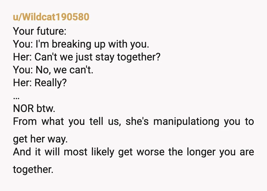 u/Wildcat190580 Your future: You: I'm breaking up with you. Her: Can't we just stay together? You: No, we can't. Her: Really? … NOR btw. From what you tell us, she's...
