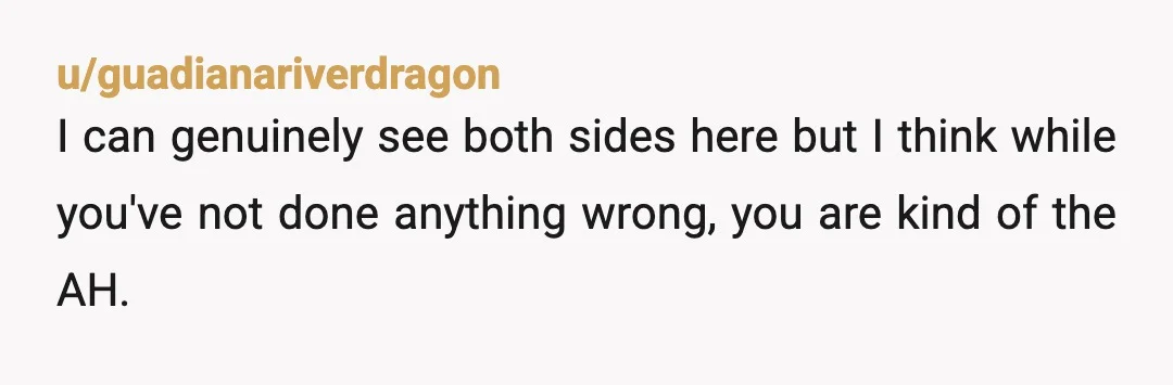 u/guadianariverdragon I can genuinely see both sides here but I think while you've not done anything wrong, you are kind of the AH. This is an event held near your...