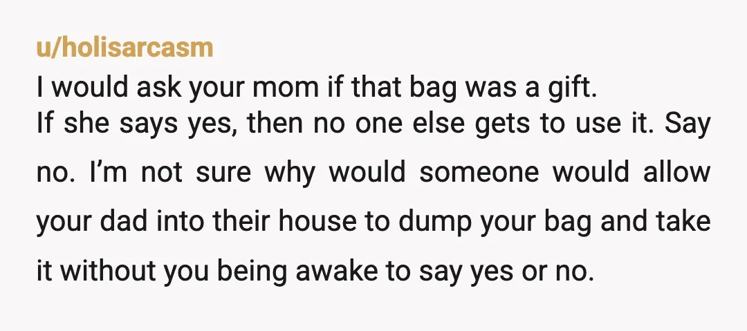 u/holisarcasm I would ask your mom if that bag was a gift. If she says yes, then no one else gets to use it. Say no. I’m not sure why...