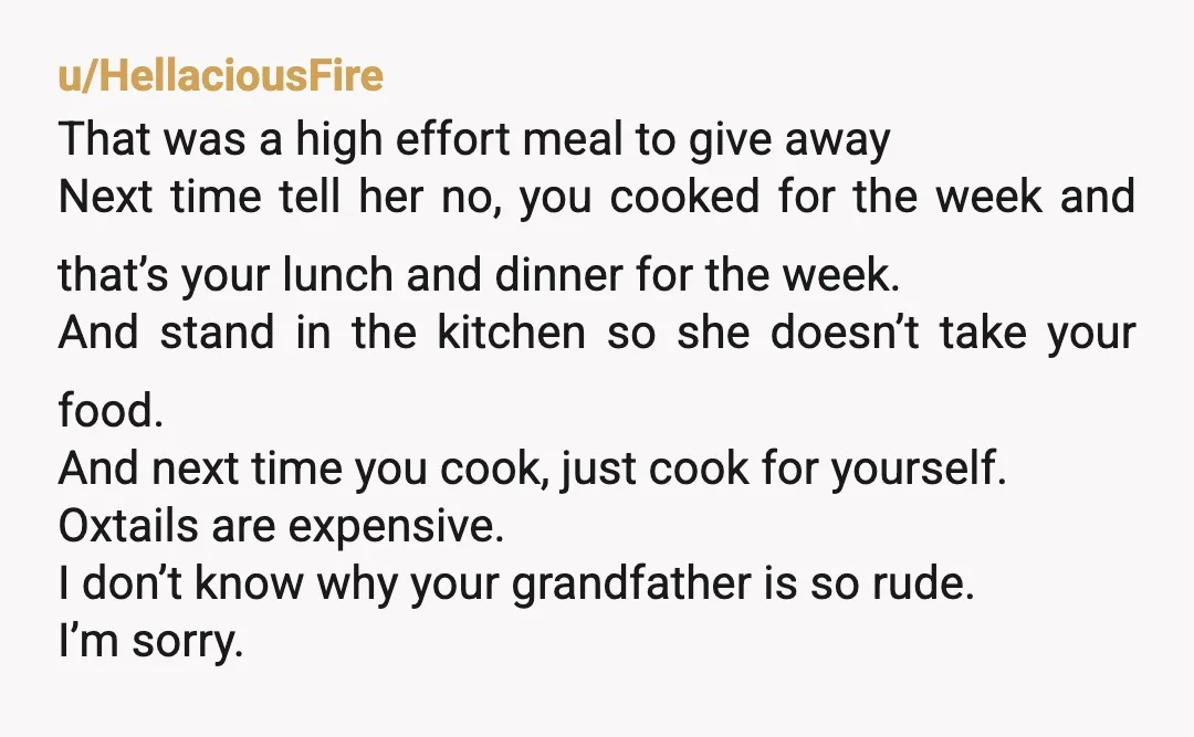 u/HellaciousFire That was a high effort meal to give away Next time tell her no, you cooked for the week and that’s your lunch and dinner for the week. And...