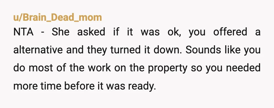 u/Brain_Dead_mom NTA - She asked if it was ok, you offered a alternative and they turned it down. Sounds like you do most of the work on the property so...