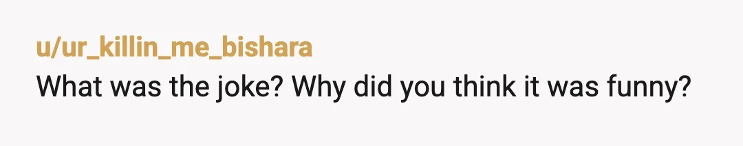 u/ur_killin_me_bishara
What was the joke? Why did you think it was funny?