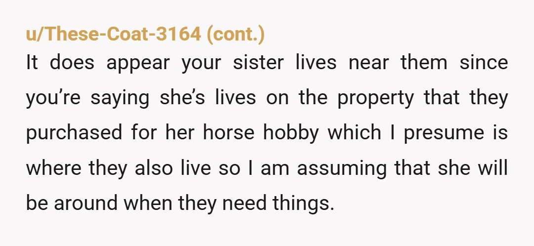 u/Wolverine-7509 I had family try this EXACT THING. "Dad, why are you suggesting that the inheritance be split unequally? If the answer is that my sister needs the money more...