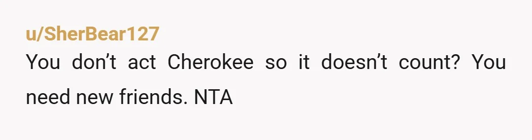 u/IndigoHG Firstly, that's a wicked cool name and secondly, dump those jerks. You change your name and they'll find something else wrong with you, because...they're not your friends. Find people...