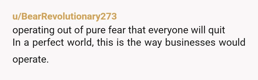 u/BearRevolutionary273
operating out of pure fear that everyone will quit
In a perfect world, this is the way businesses would operate.