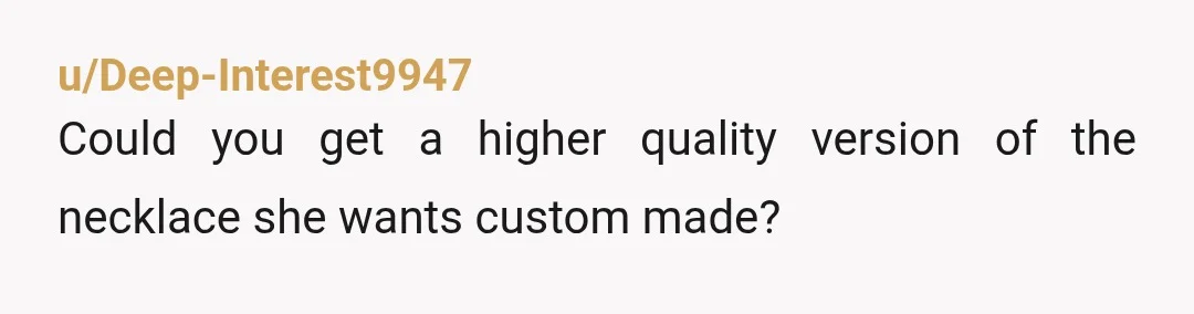 u/Deep-Interest9947
Could you get a higher quality version of the necklace she wants custom made?