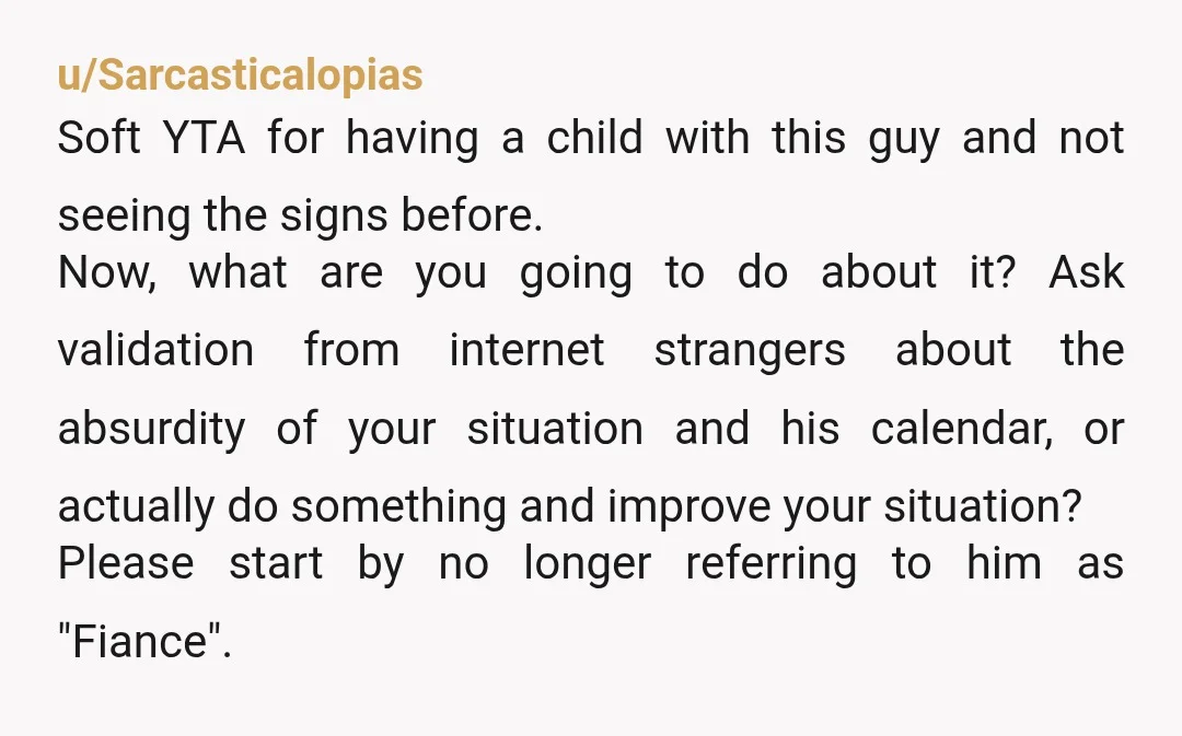 u/Sarcasticalopias Soft YTA for having a child with this guy and not seeing the signs before. Now, what are you going to do about it? Ask validation from internet strangers...