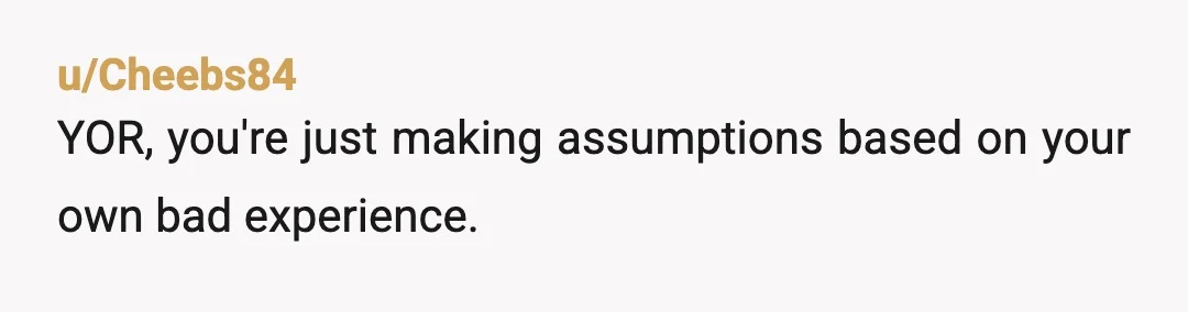 u/Cheebs84
YOR, you're just making assumptions based on your own bad experience.