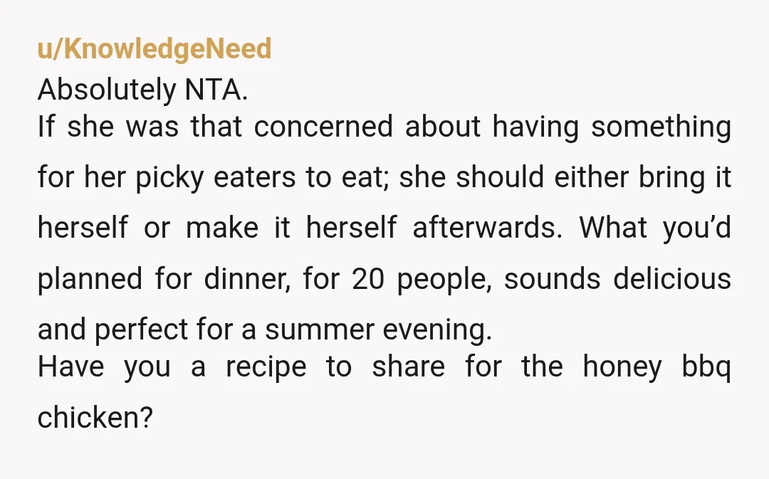 u/KnowledgeNeed Absolutely NTA. If she was that concerned about having something for her picky eaters to eat; she should either bring it herself or make it herself afterwards. What you’d...