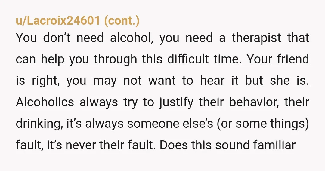 u/Important-Web-261 Sounds like you just wanted someone to condone your poor choices. Part of being a good friend is helping someone you care about remove the rose-colored glasses. Don’t expect...