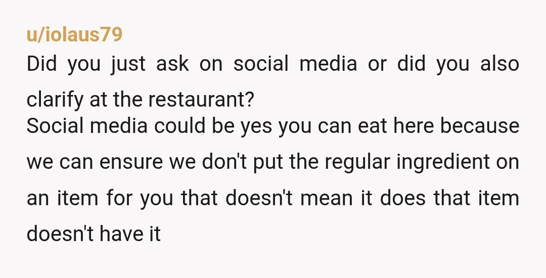 u/iolaus79 Did you just ask on social media or did you also clarify at the restaurant? Social media could be yes you can eat here because we can ensure we...