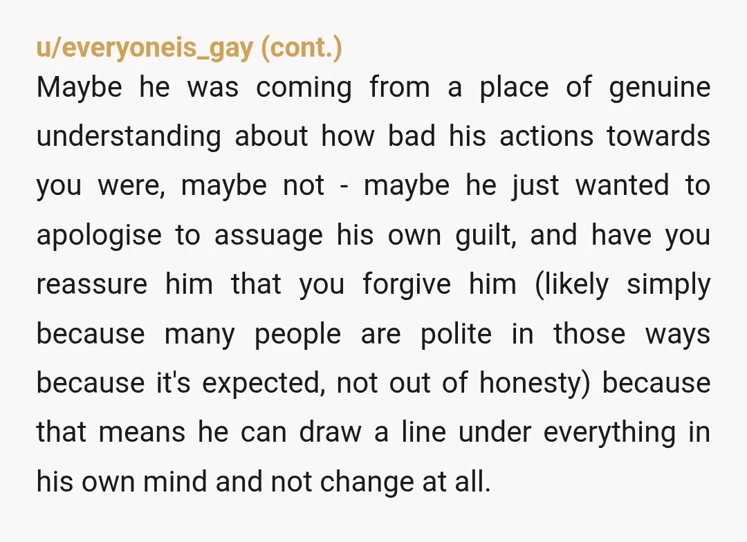 u/TheSparrowStillFalls If he had just earnestly apologized, and not asked for your forgiveness, then you would have been out of line to throw "I don't forgive you and never will"...