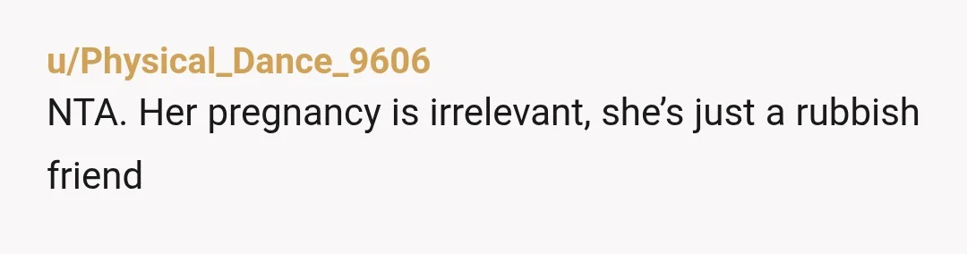 u/Physical_Dance_9606
NTA. Her pregnancy is irrelevant, she’s just a rubbish friend