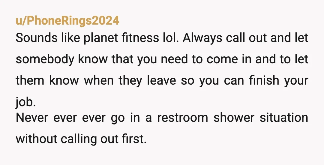 u/DLHarmon316 YTA - People have a high expectation of privacy in a bathroom space and you need to call out loudly and clearly and wait for a response before entering....