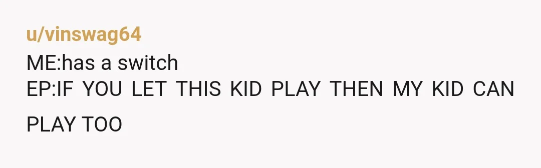 u/vinswag64
ME:has a switch
EP:IF YOU LET THIS KID PLAY THEN MY KID CAN PLAY TOO