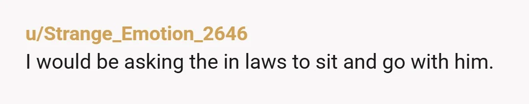 u/Strange_Emotion_2646
I would be asking the in laws to sit and go with him.