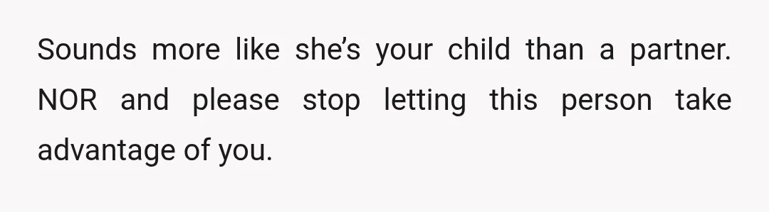 Sounds more like she’s your child than a partner. NOR and please stop letting this person take advantage of you.
