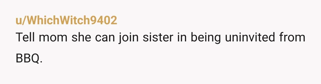 u/WhichWitch9402 Tell mom she can join sister in being uninvited from BBQ.