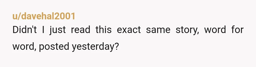 u/davehal2001
Didn't I just read this exact same story, word for word, posted yesterday?