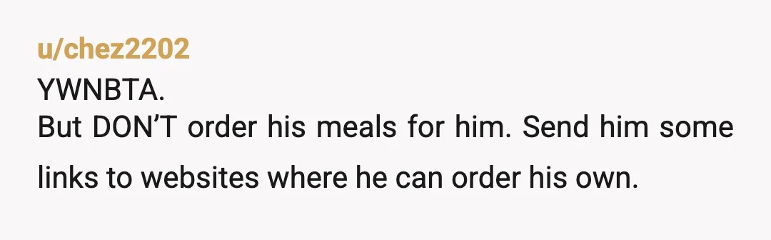 u/chez2202 YWNBTA. But DON’T order his meals for him. Send him some links to websites where he can order his own. When he argues about it (which he will) tell...